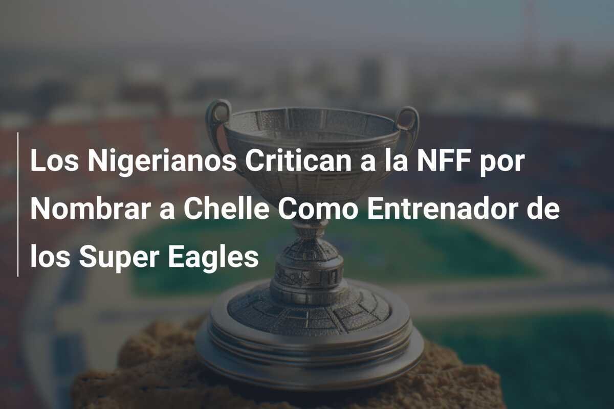Los Nigerianos Critican a la NFF por Nombrar a Chelle Como Entrenador de los Super Eagles