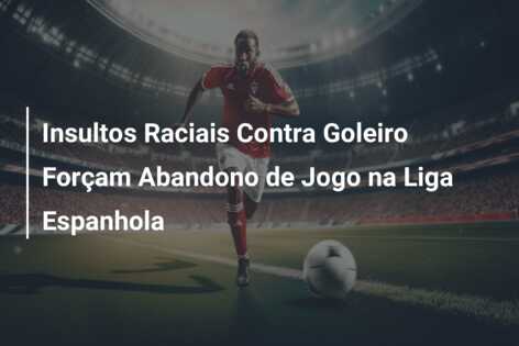 Insultos Raciais Contra Goleiro Forçam Abandono de Jogo na Liga Espanhola