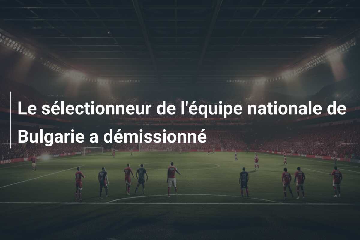 Le sélectionneur de l'équipe nationale de Bulgarie a démissionné