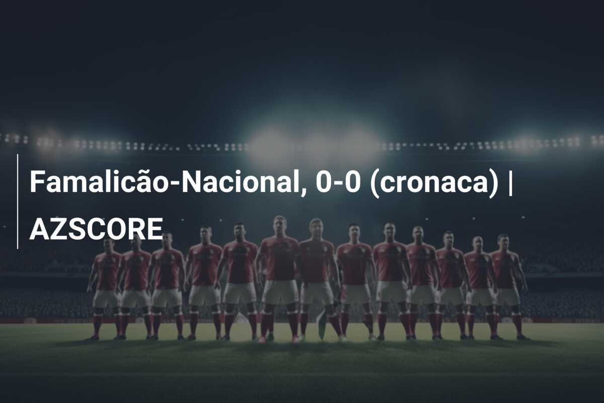Famalicão-Nacional, 0-0 (cronaca) | AZSCORE
