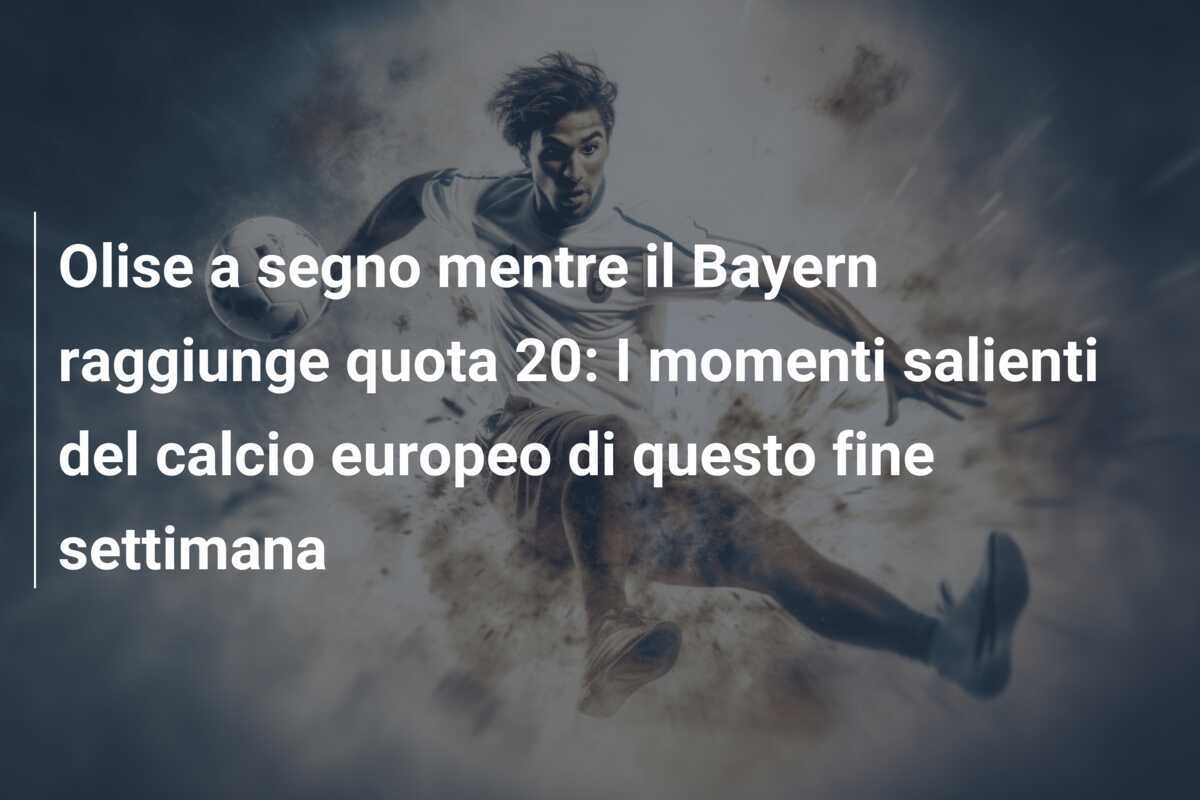 Olise a segno mentre il Bayern raggiunge quota 20: I momenti salienti del calcio europeo di questo fine settimana