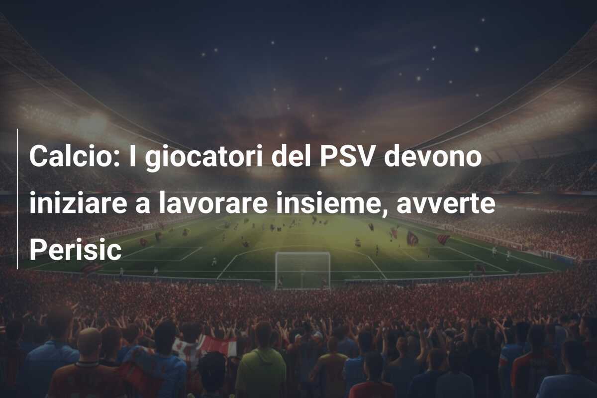 Calcio: I giocatori del PSV devono iniziare a lavorare insieme, avverte Perisic