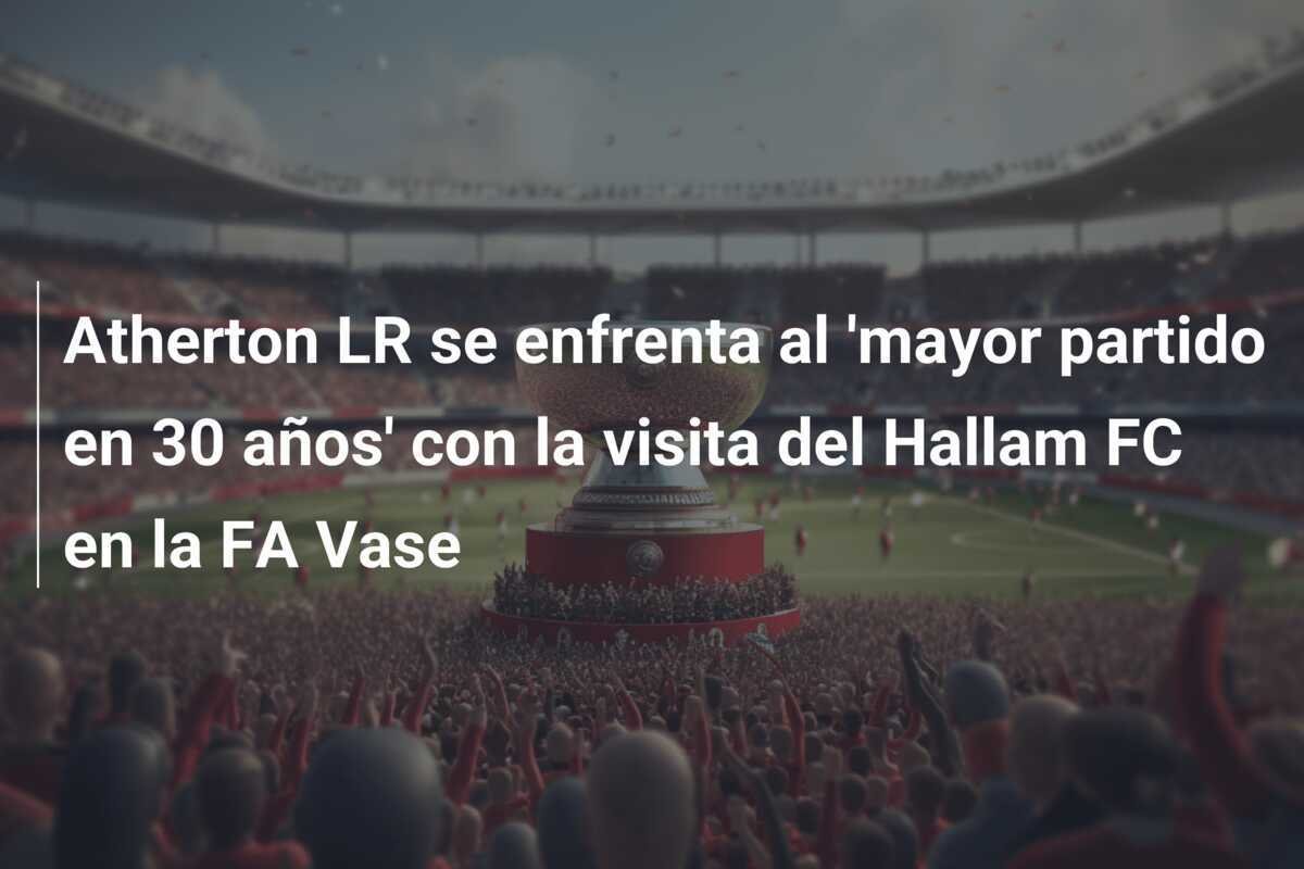 Atherton LR se enfrenta al 'mayor partido en 30 años' con la visita del Hallam FC en la FA Vase