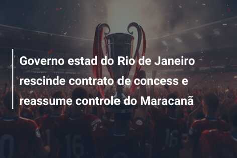 Governo estad do Rio de Janeiro rescinde contrato de concess e reassume controle do Maracanã