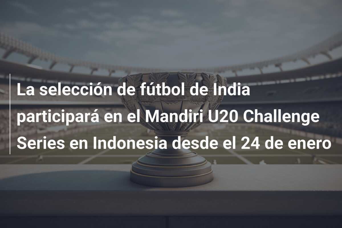 La selección de fútbol de India participará en el Mandiri U20 Challenge Series en Indonesia desde el 24 de enero