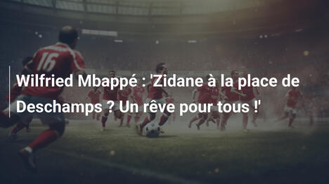 Wilfried Mbappé : 'Zidane à la place de Deschamps ? Un rêve pour tous !'