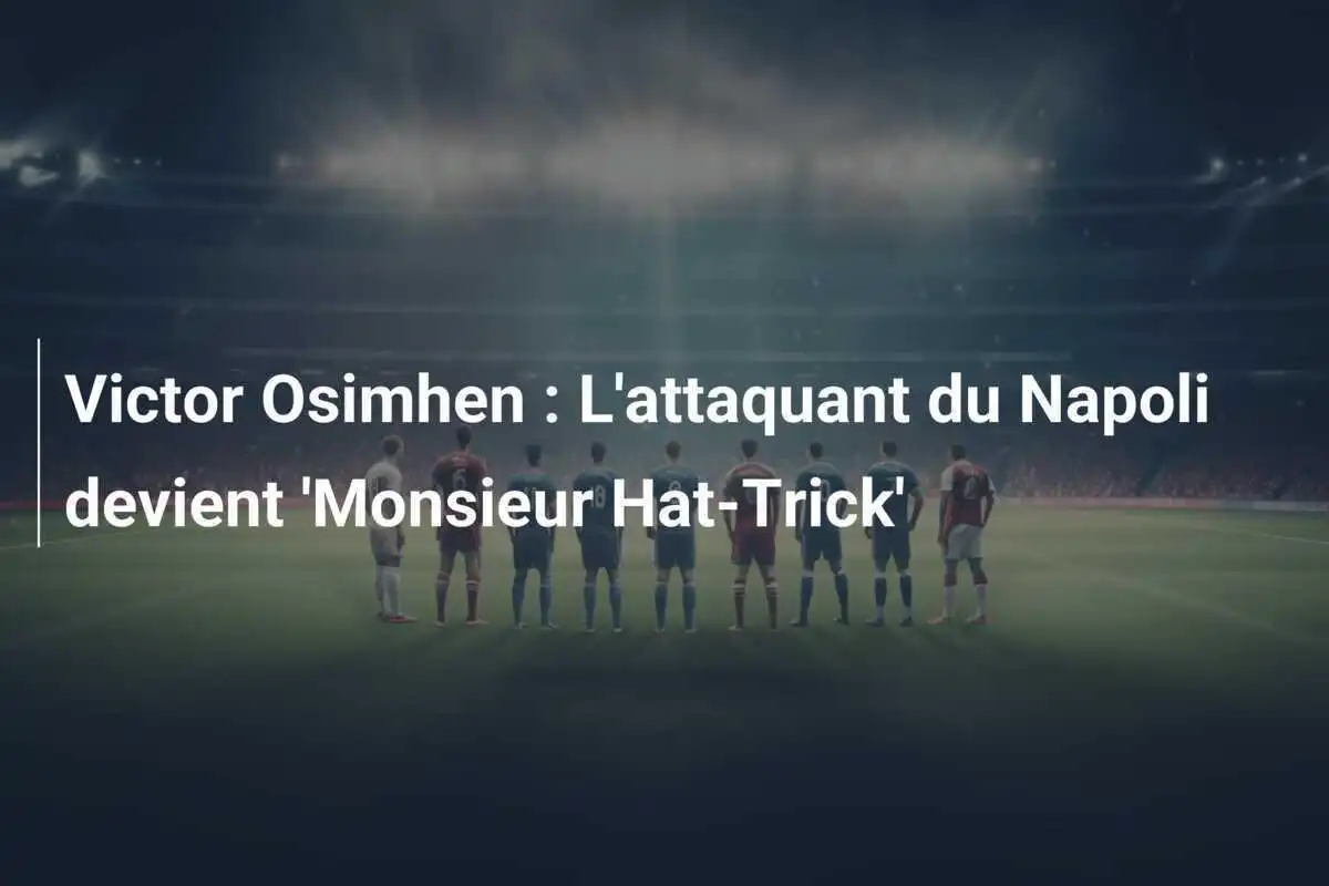 Victor Osimhen : L'attaquant du Napoli devient 'Monsieur Hat-Trick'