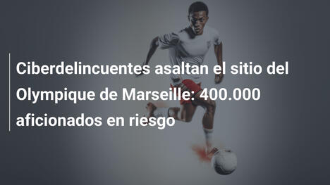 Ciberdelincuentes asaltan el sitio del Olympique de Marseille: 400.000 aficionados en riesgo