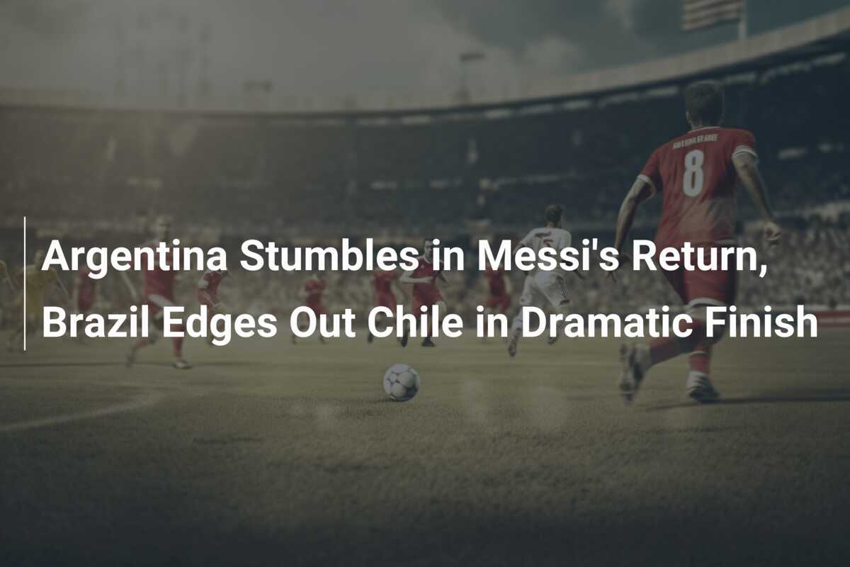 Argentina Stumbles in Messi's Return, Brazil Edges Out Chile in