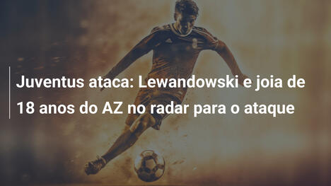 Juventus ataca: Lewandowski e joia de 18 anos do AZ no radar para o ataque