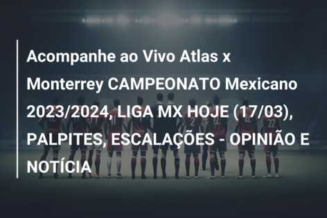Acompanhe ao Vivo Atlas x Monterrey CAMPEONATO Mexicano 2023/2024, LIGA MX HOJE (17/03), PALPITES, ESCALAÇÕES – OPINIÃO E NOTÍCIA