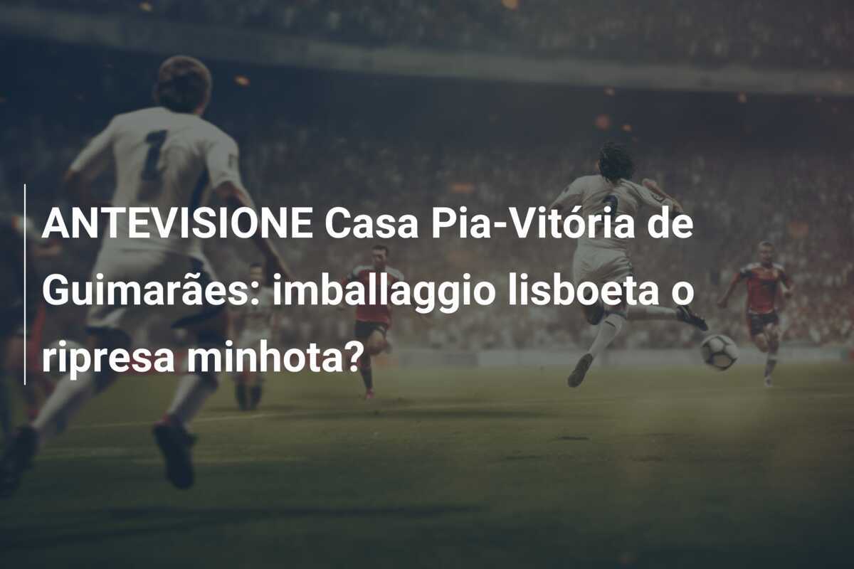 ANTEVISIONE Casa Pia-Vitória de Guimarães: imballaggio lisboeta o ripresa minhota?