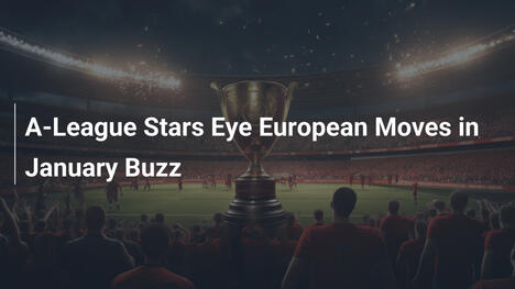 Estrelas da A-League Miram Europa no Frenesi de Janeiro