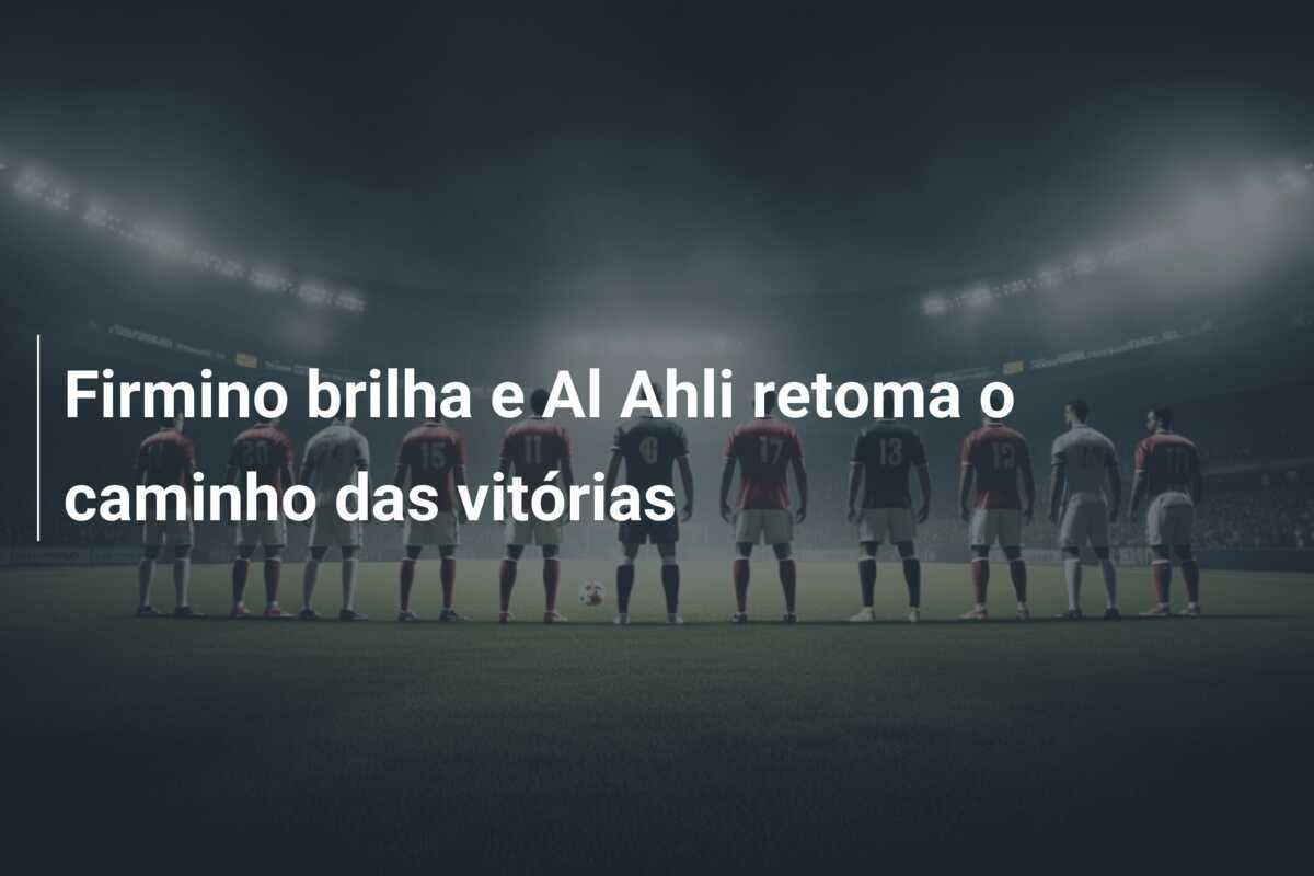 Firmino brilha e Al Ahli retoma o caminho das vitórias