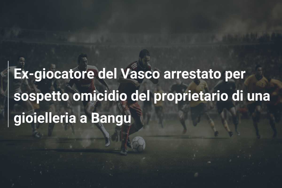 Ex-giocatore del Vasco arrestato per sospetto omicidio del proprietario di una gioielleria a Bangu