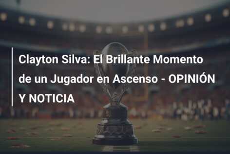 Clayton Silva: El Brillante Momento de un Jugador en Ascenso – OPINIÓN Y NOTICIA