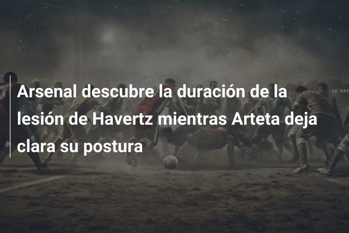 Arsenal descubre la duración de la lesión de Havertz mientras Arteta deja clara su postura