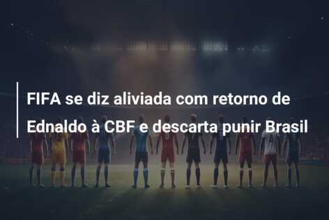 FIFA se diz aliviada com retorno de Ednaldo à CBF e descarta punir Brasil