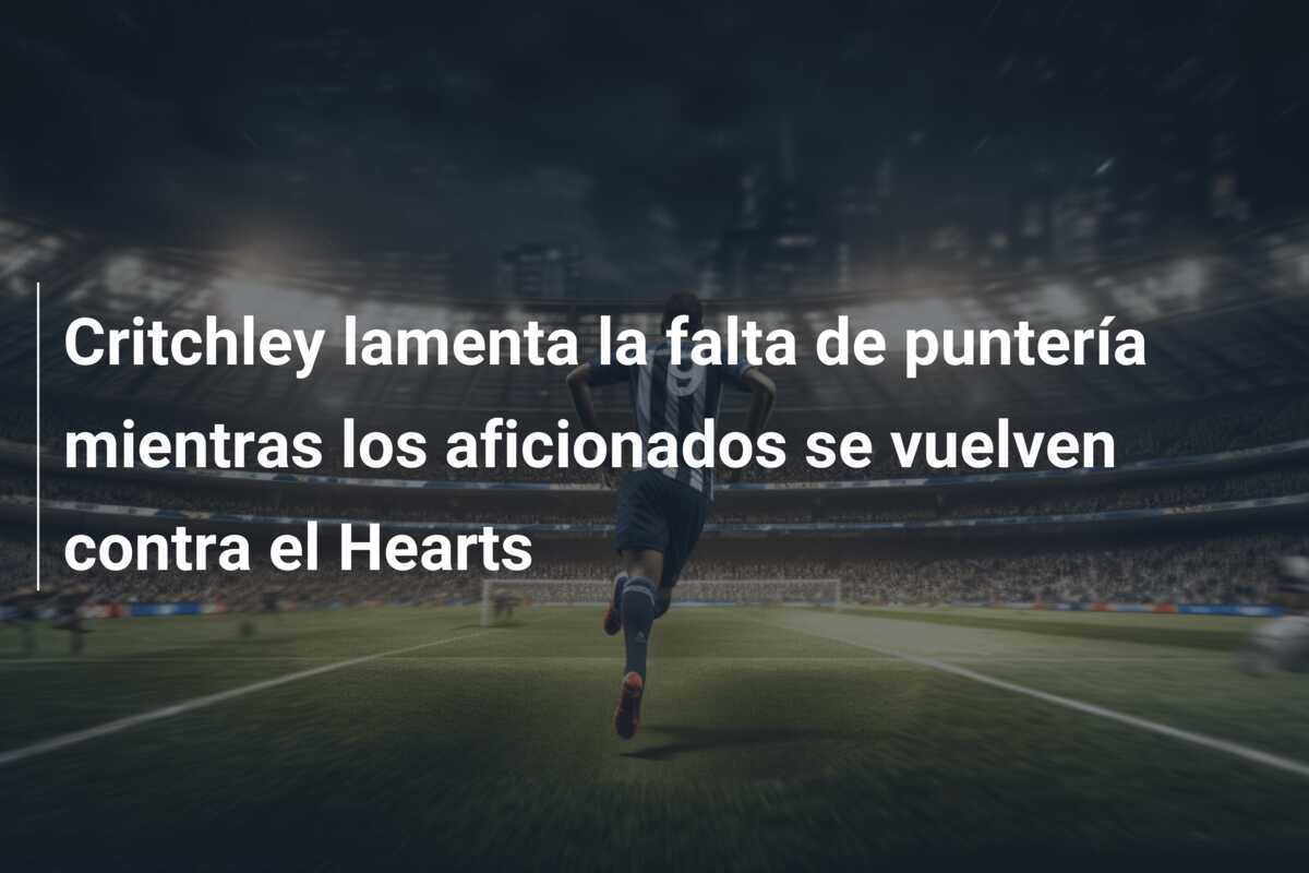 Critchley lamenta la falta de puntería mientras los aficionados se vuelven contra el Hearts