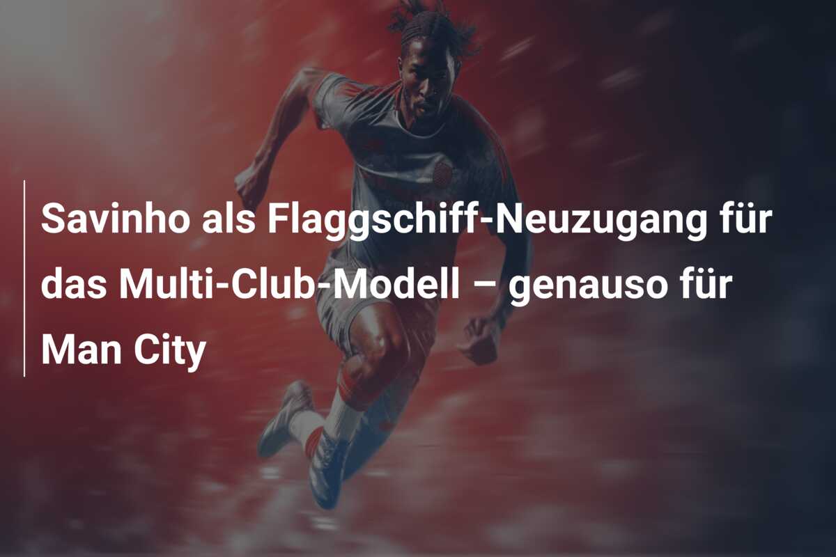 Savinho als Flaggschiff-Neuzugang für das Multi-Club-Modell – genauso für Man City