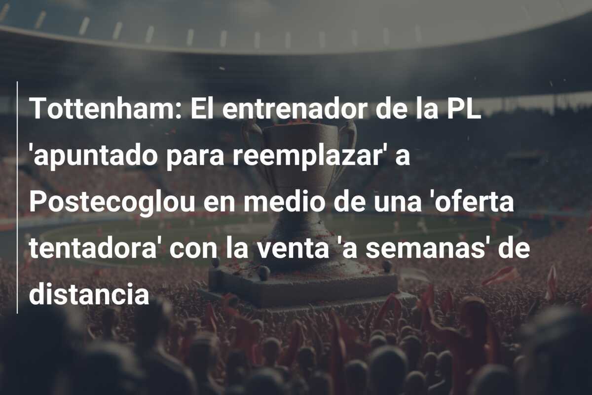 Tottenham: El entrenador de la PL 'apuntado para reemplazar' a Postecoglou en medio de una 'oferta tentadora' con la venta 'a semanas' de distancia