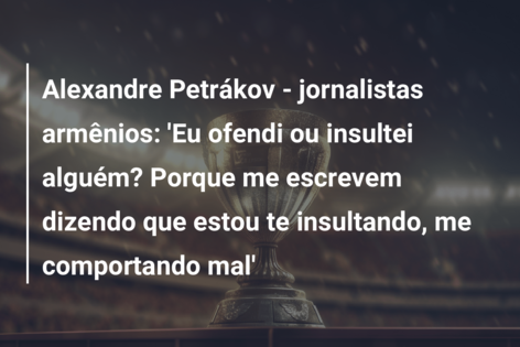 Alexandre Petrákov – jornalistas armênios: ‘Eu ofendi ou insultei alguém? Porque me escrevem dizendo que estou te insultando, me comportando mal’