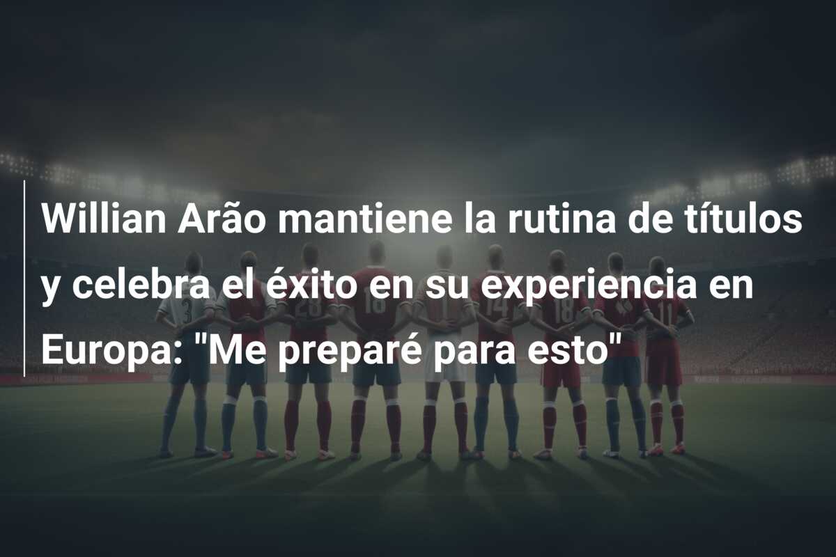 Willian Arão mantiene la rutina de títulos y celebra el éxito en su experiencia en Europa: “Me preparé para esto”