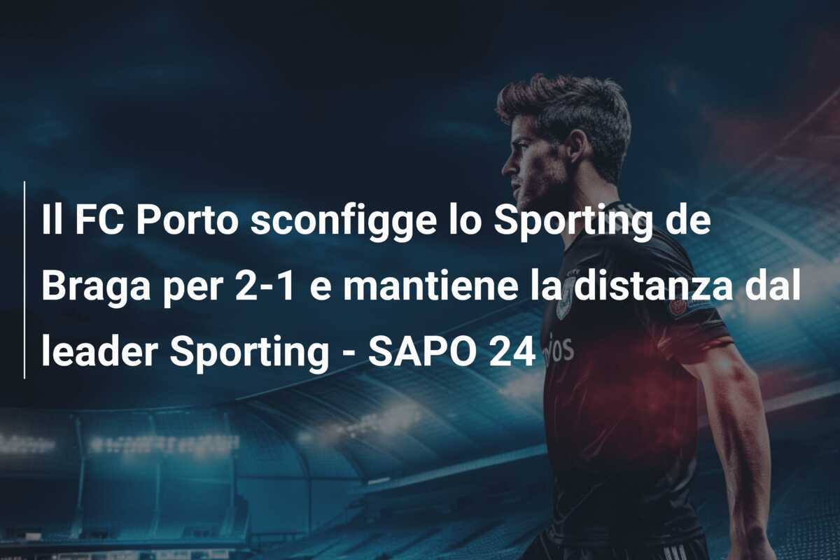 Il FC Porto sconfigge lo Sporting de Braga per 2-1 e mantiene la distanza dal leader Sporting - SAPO 24