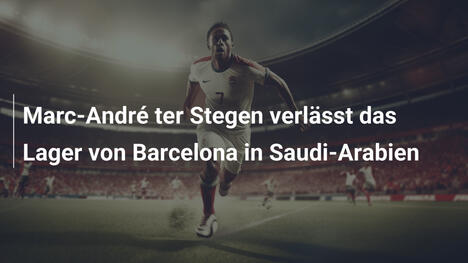 Marc-André ter Stegen verlässt das Lager von Barcelona in Saudi-Arabien