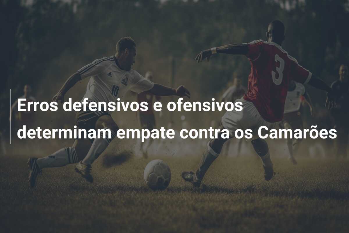 Erros defensivos e ofensivos determinam empate contra os Camarões