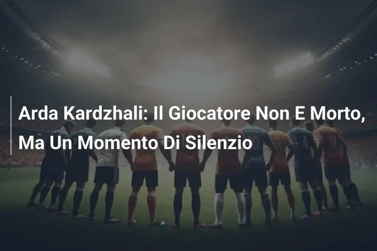 Arda Kardzhali: Il Giocatore Non E Morto, Ma Un Momento Di Silenzio