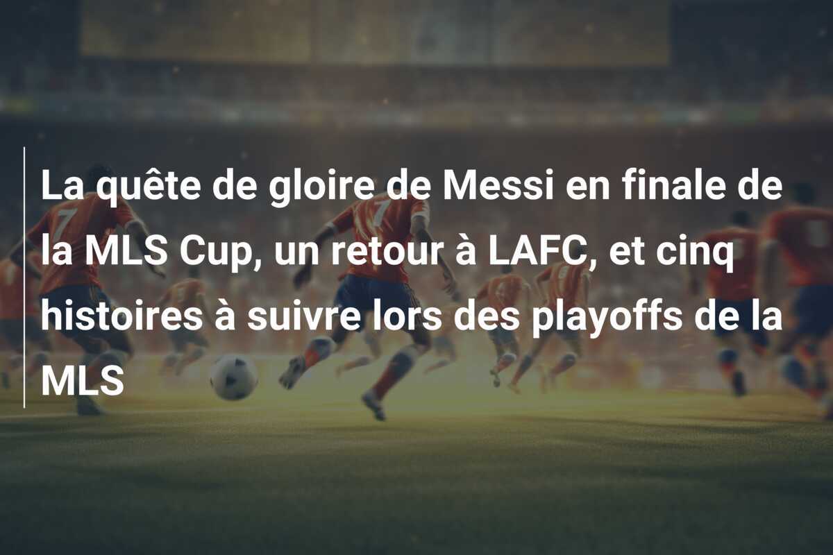 La quête de gloire de Messi en finale de la MLS Cup, un retour à LAFC, et cinq histoires à suivre lors des playoffs de la MLS
