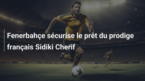 Fenerbahçe sécurise le prêt du prodige français Sidiki Cherif