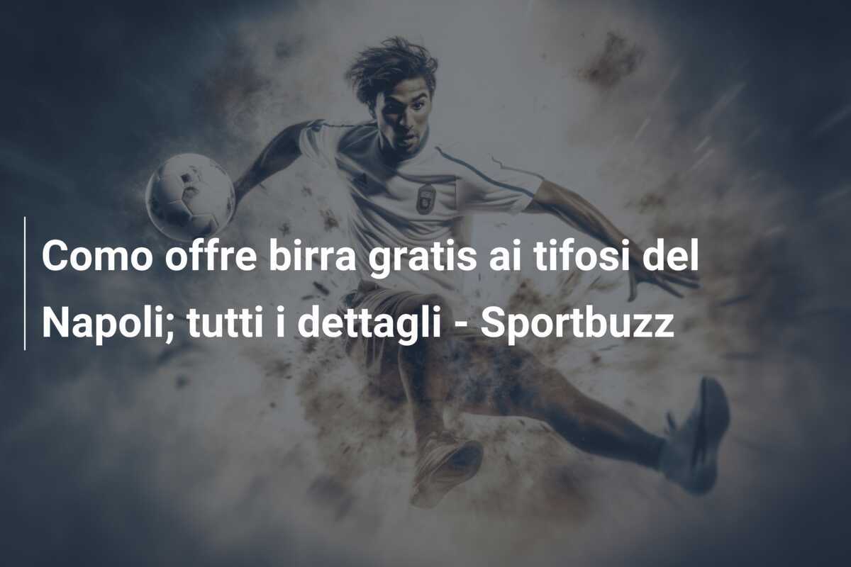 Como offre birra gratis ai tifosi del Napoli; tutti i dettagli - Sportbuzz