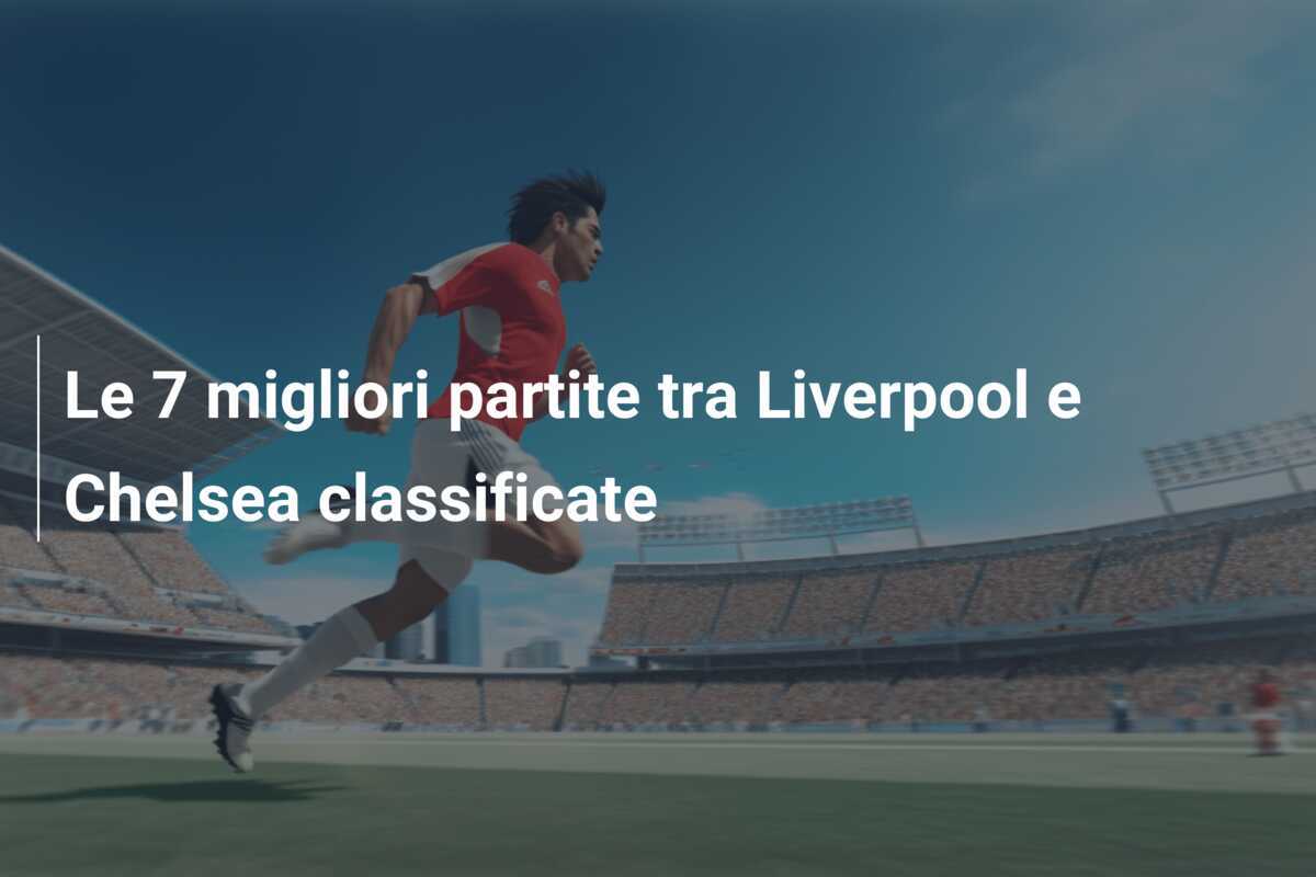 Le 7 migliori partite tra Liverpool e Chelsea classificate
