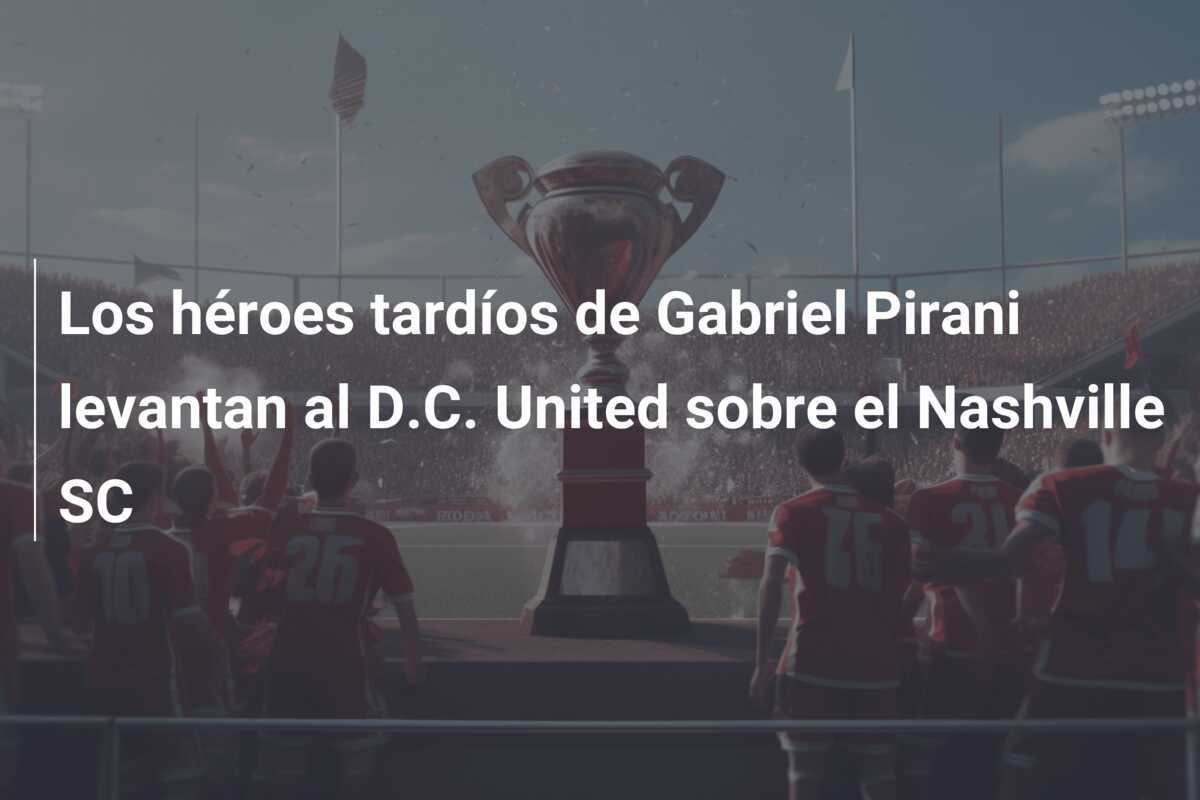 Los héroes tardíos de Gabriel Pirani levantan al D.C. United sobre el Nashville SC