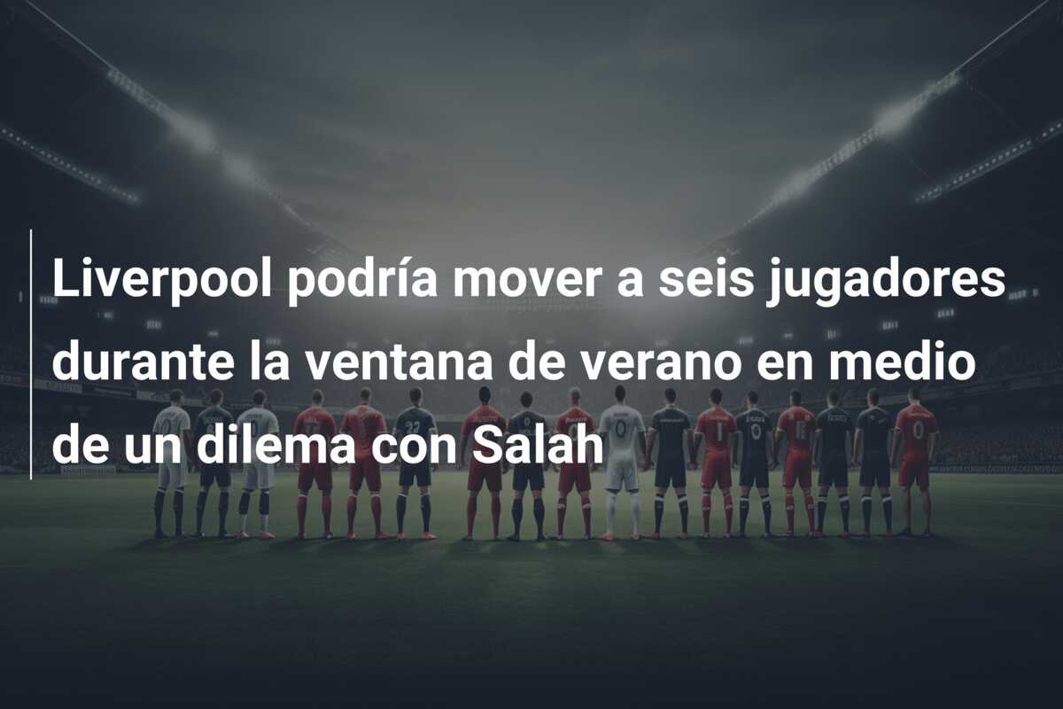 Liverpool podría mover a seis jugadores durante la ventana de verano en medio de un dilema con Salah