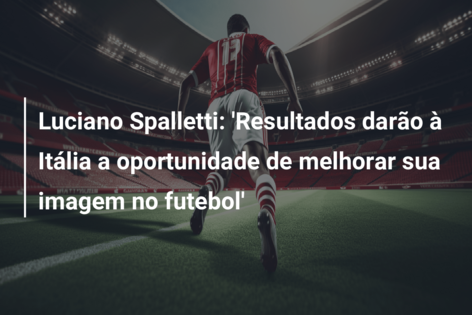Luciano Spalletti: ‘Resultados darão à Itália a oportunidade de melhorar sua imagem no futebol’