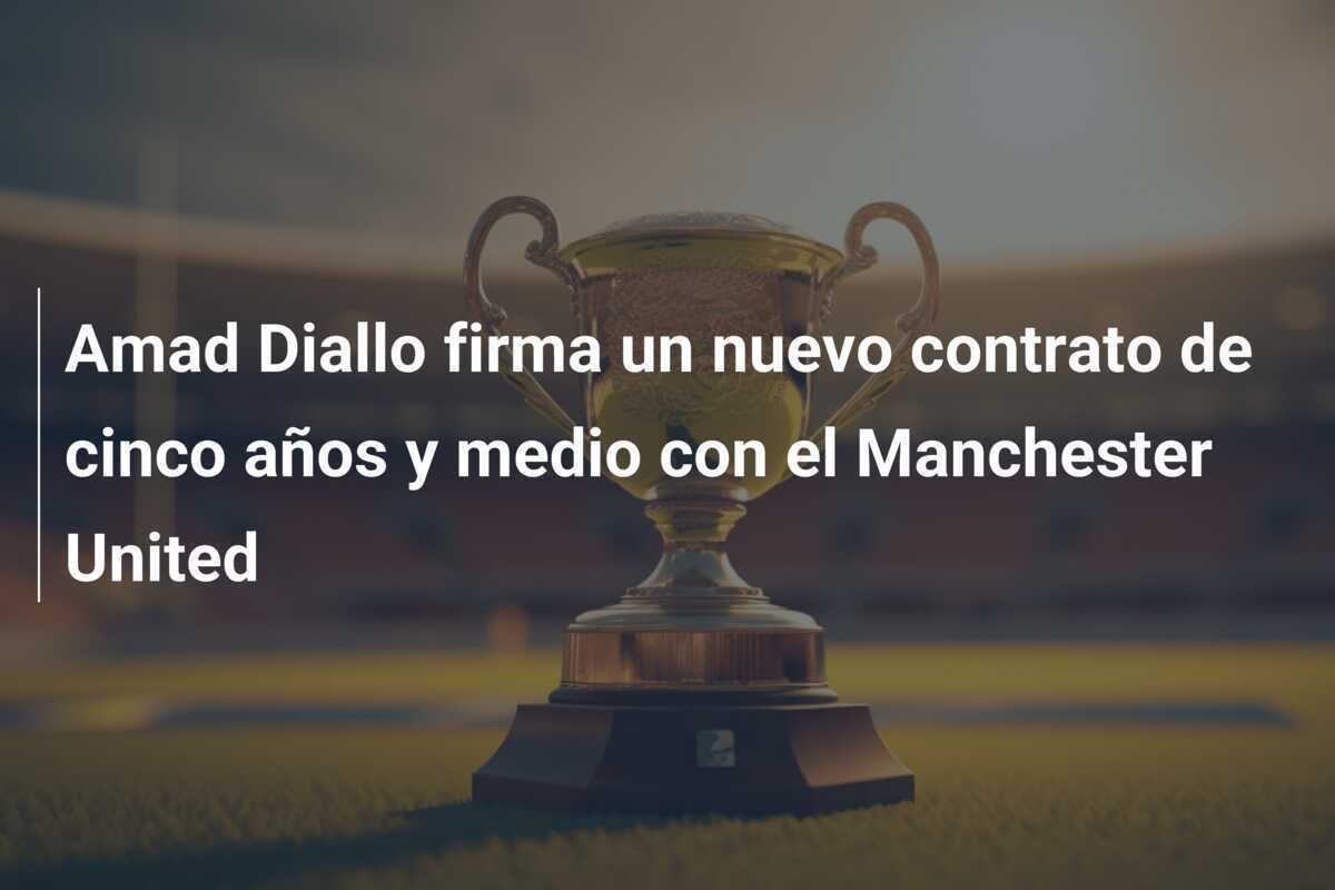 Amad Diallo firma un nuevo contrato de cinco años y medio con el Manchester United