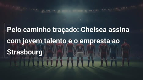 Pelo caminho traçado: Chelsea assina com jovem talento e o empresta ao Strasbourg