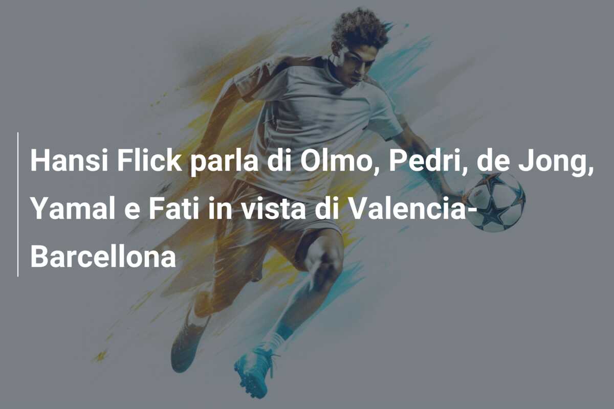 Hansi Flick parla di Olmo, Pedri, de Jong, Yamal e Fati in vista di Valencia-Barcellona