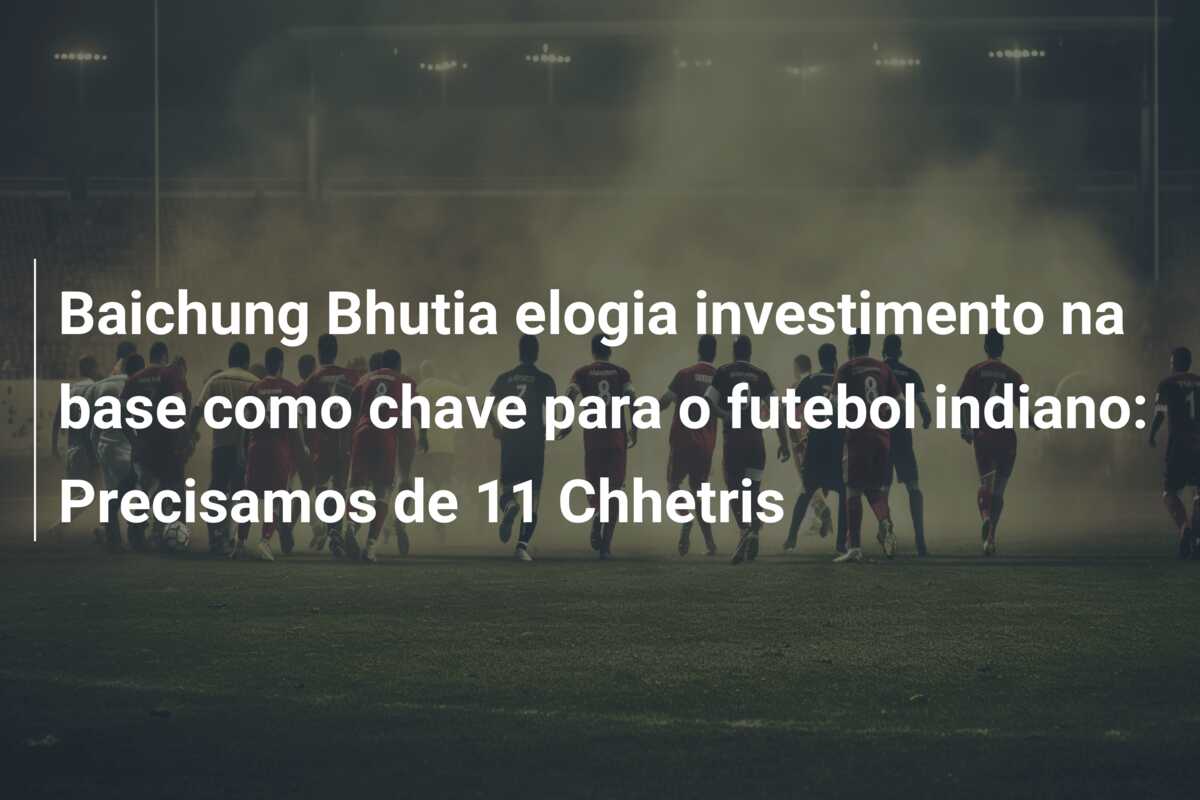 Baichung Bhutia elogia investimento na base como chave para o futebol indiano: Precisamos de 11 Chhetris
