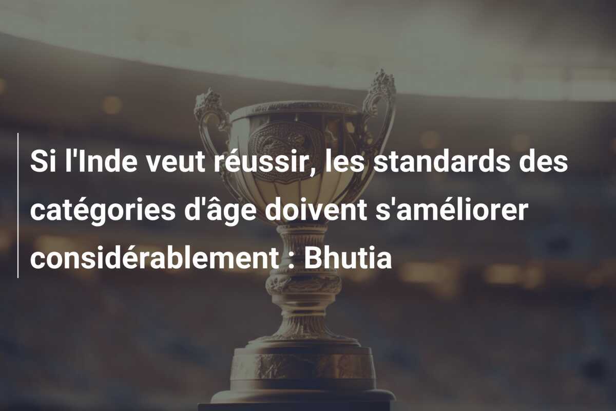 Si l'Inde veut réussir, les standards des catégories d'âge doivent s'améliorer considérablement : Bhutia