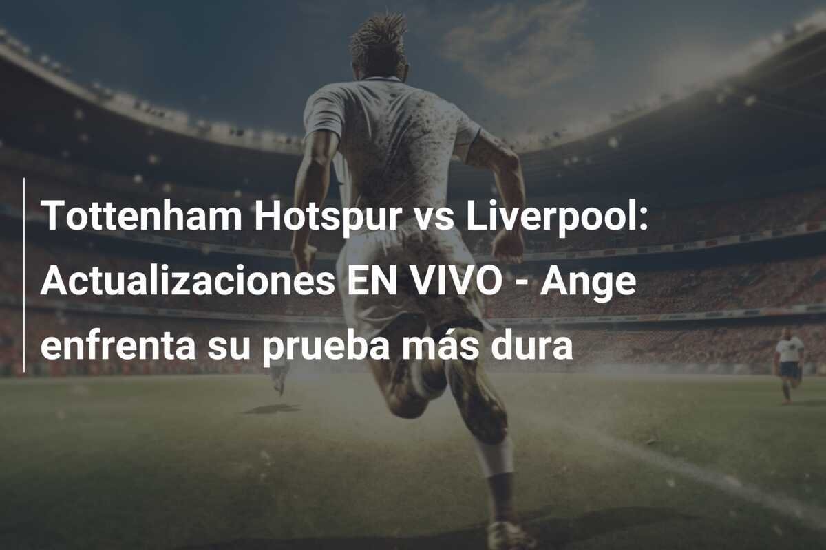 Tottenham Hotspur vs Liverpool: Actualizaciones EN VIVO - Ange enfrenta su prueba más dura