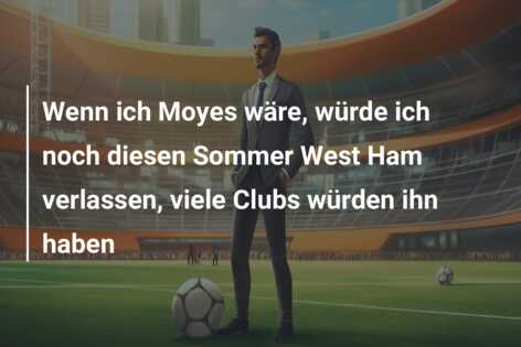 Wenn ich Moyes wäre, würde ich noch diesen Sommer West Ham verlassen, viele Clubs würden ihn haben