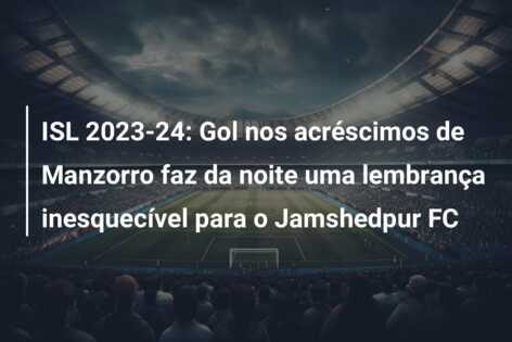ISL 2023-24: Gol nos acréscimos de Manzorro faz da noite uma lembrança inesquecível para o Jamshedpur FC