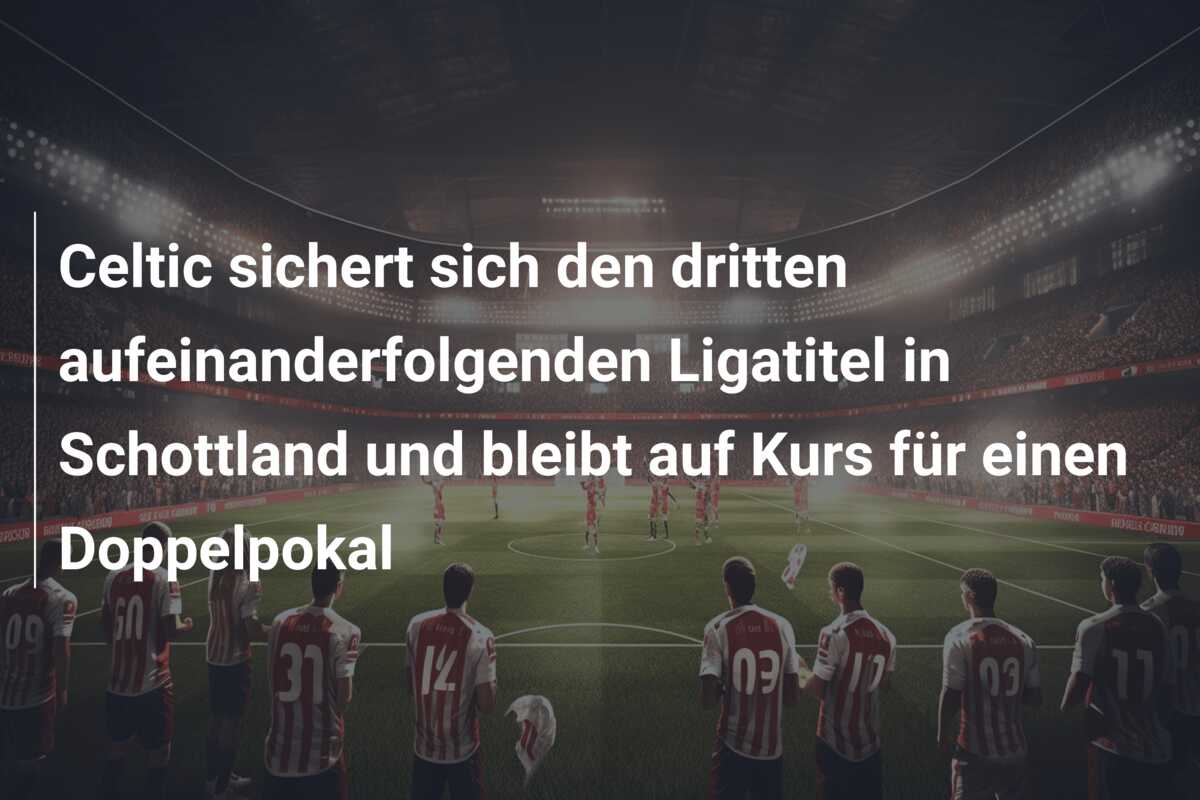 Celtic sichert sich den dritten aufeinanderfolgenden Ligatitel in Schottland und bleibt auf Kurs für einen Doppelpokal