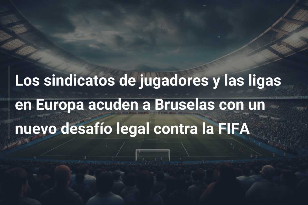 Los sindicatos de jugadores y las ligas en Europa acuden a Bruselas con un nuevo desafío legal contra la FIFA