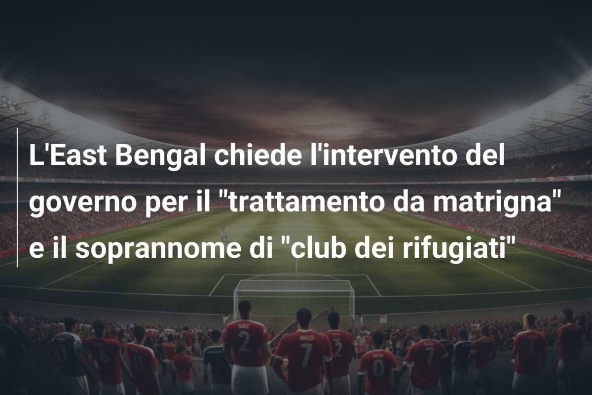 L'East Bengal chiede l'intervento del governo per il "trattamento da matrigna" e il soprannome di "club dei rifugiati"