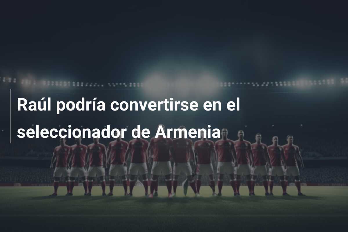 Raúl podría convertirse en el seleccionador de Armenia
